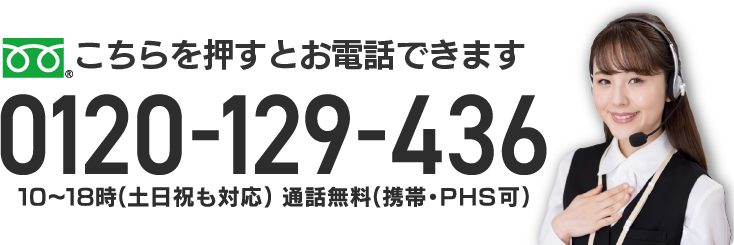 こちらを押すとお電話できます 0120-129-436 9～18時（土日祝も対応）通話無料（携帯・PHS可）